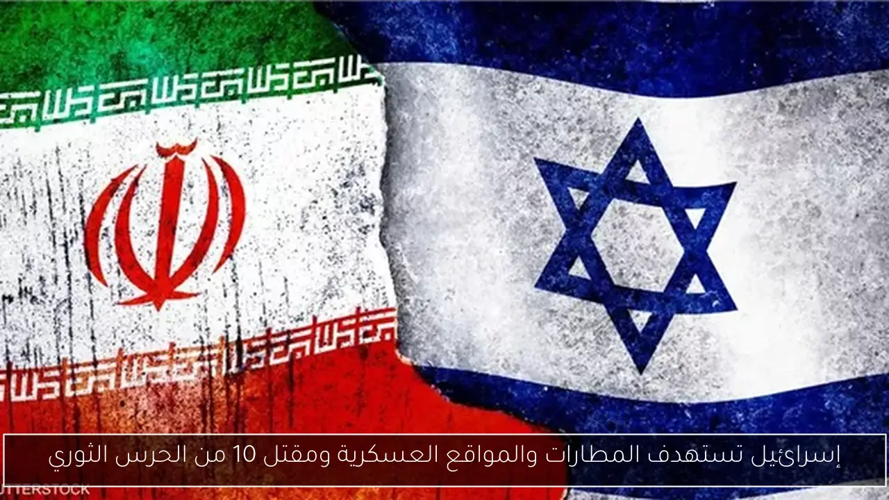 إسرائيل تستهدف المطارات والمواقع العسكرية ومقتل 10 من الحرس الثوري