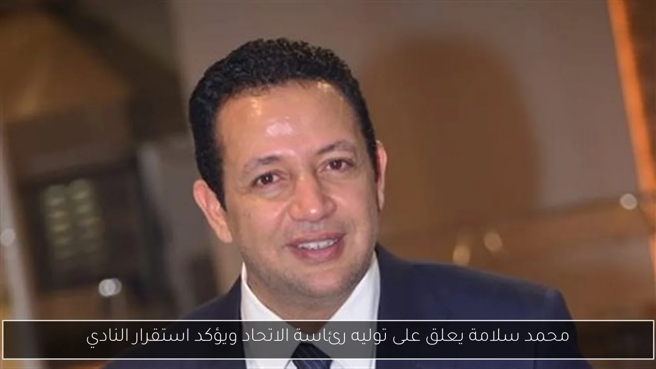 محمد سلامة يعلق على توليه رئاسة الاتحاد ويؤكد استقرار النادي