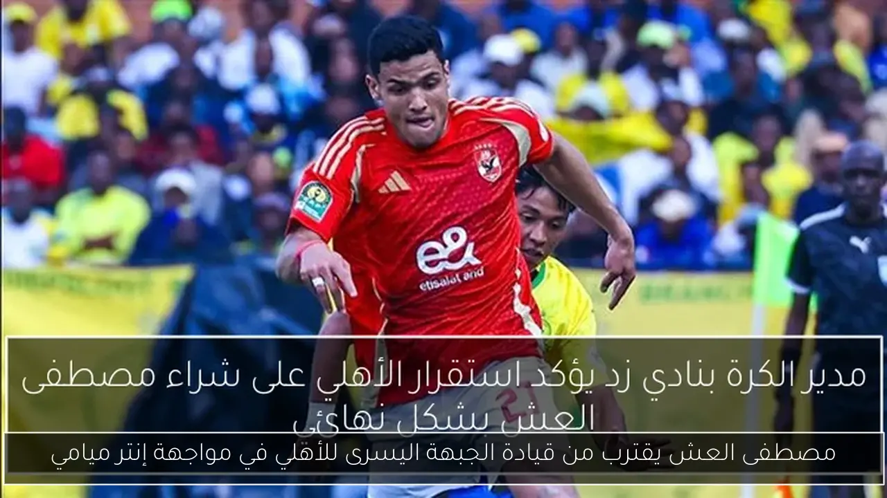 مصطفى العش يقترب من قيادة الجبهة اليسرى للأهلي في مواجهة إنتر ميامي