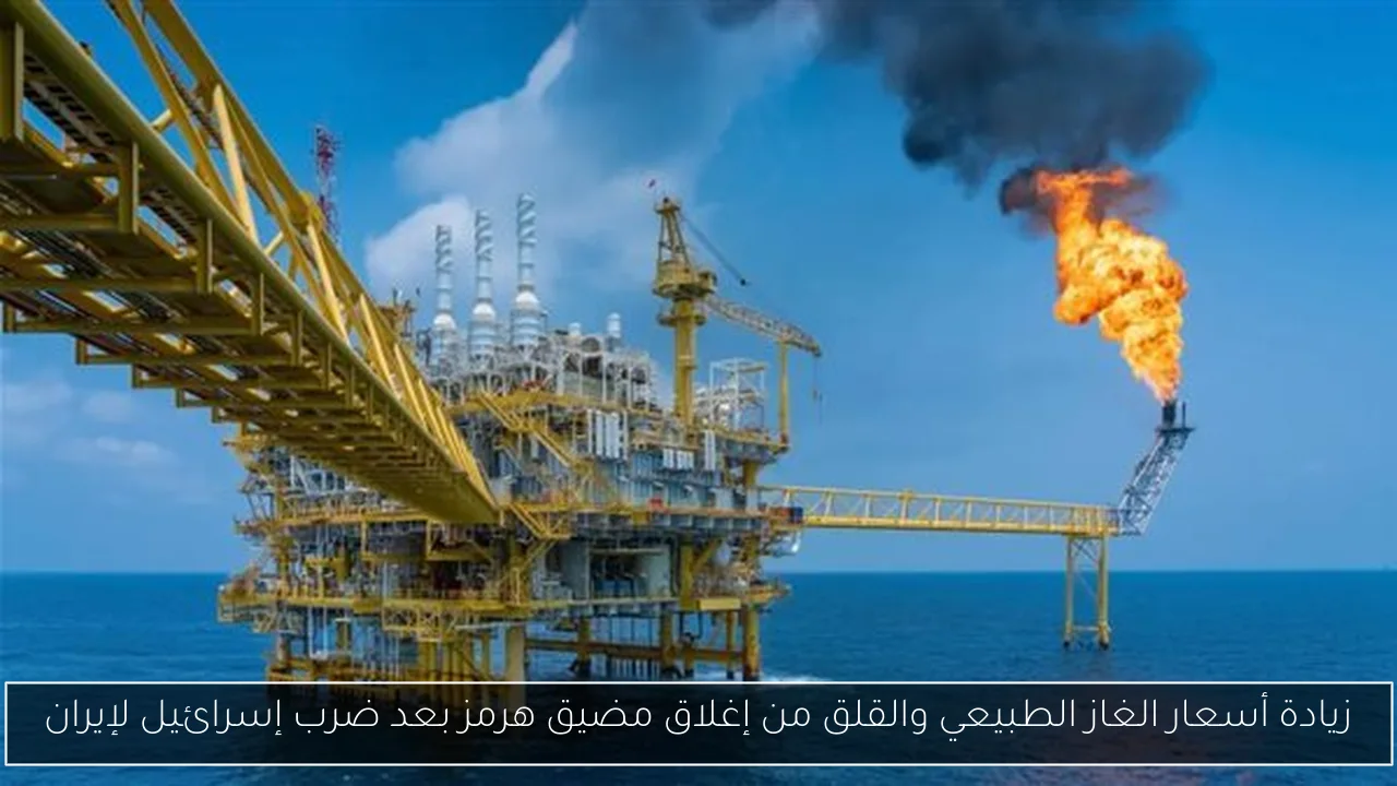 زيادة أسعار الغاز الطبيعي والقلق من إغلاق مضيق هرمز بعد ضرب إسرائيل لإيران