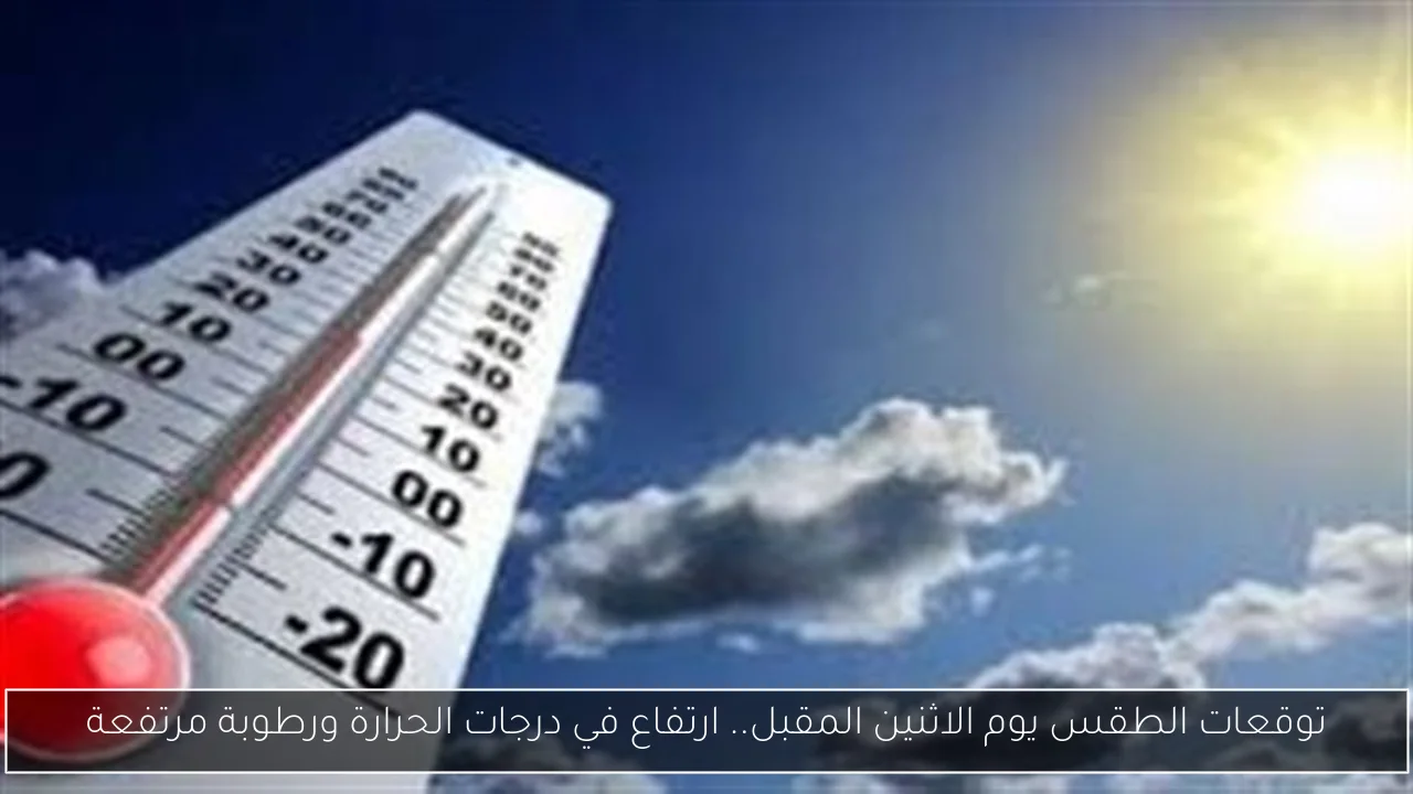 توقعات الطقس يوم الاثنين المقبل.. ارتفاع في درجات الحرارة ورطوبة مرتفعة