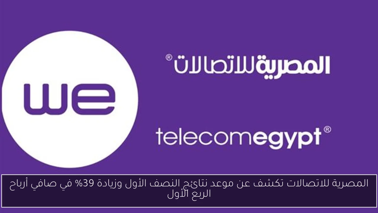المصرية للاتصالات تكشف عن موعد نتائج النصف الأول وزيادة 39% في صافي أرباح الربع الأول