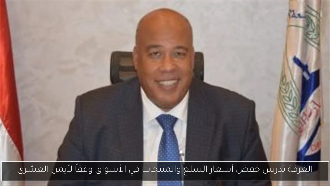 الغرفة تدرس خفض أسعار السلع والمنتجات في الأسواق وفقاً لأيمن العشري