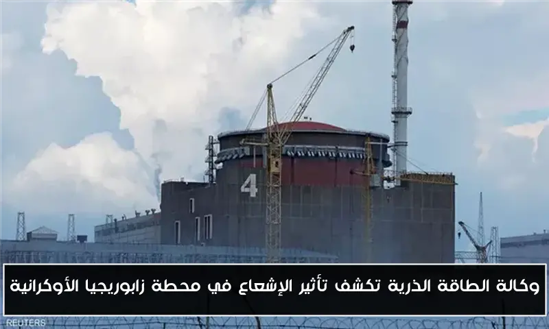 وكالة الطاقة الذرية تكشف تأثير الإشعاع في محطة زابوريجيا الأوكرانية