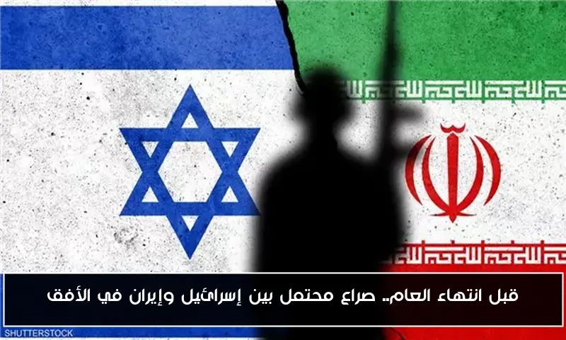 قبل انتهاء العام.. صراع محتمل بين إسرائيل وإيران في الأفق