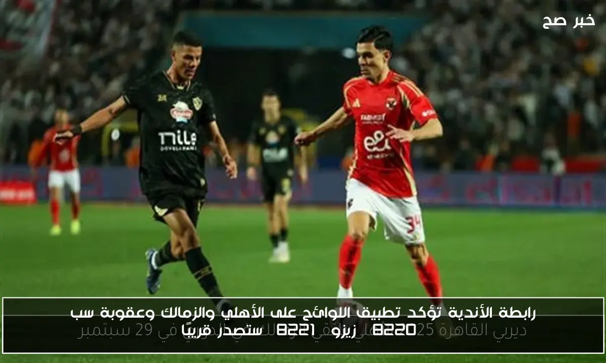 رابطة الأندية تؤكد تطبيق اللوائح على الأهلي والزمالك وعقوبة سب “زيزو” ستصدر قريبًا