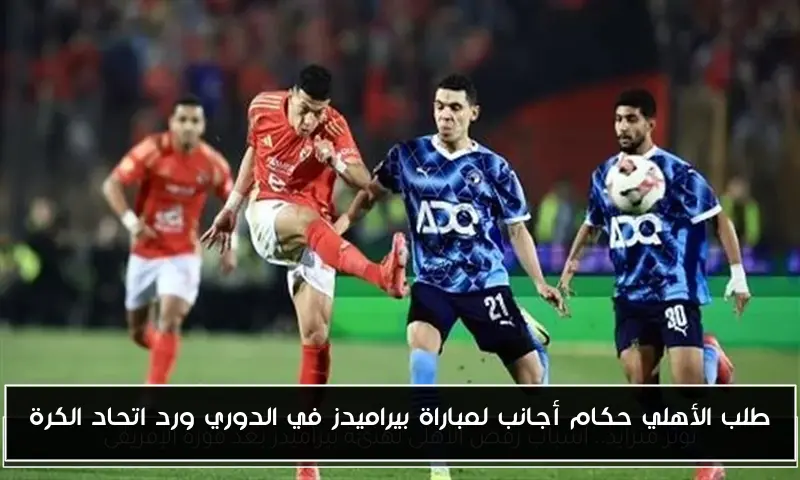 طلب الأهلي حكام أجانب لمباراة بيراميدز في الدوري ورد اتحاد الكرة