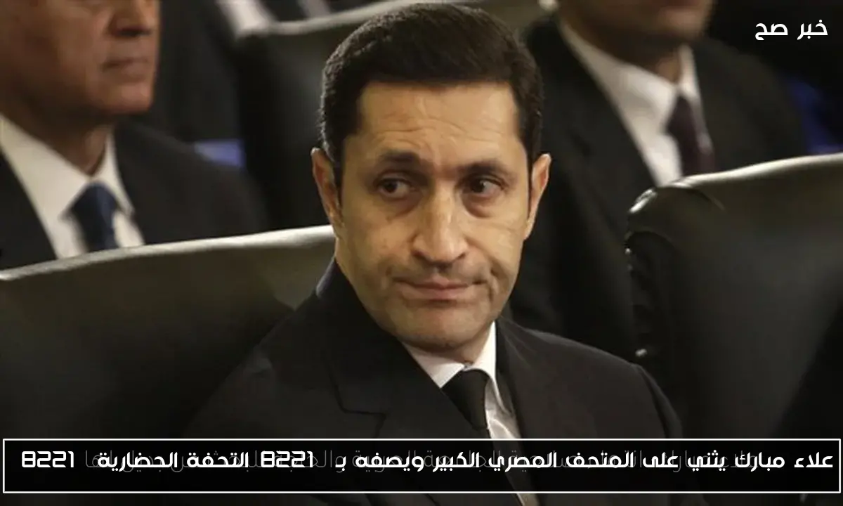 علاء مبارك يثني على المتحف المصري الكبير ويصفه بـ”التحفة الحضارية”