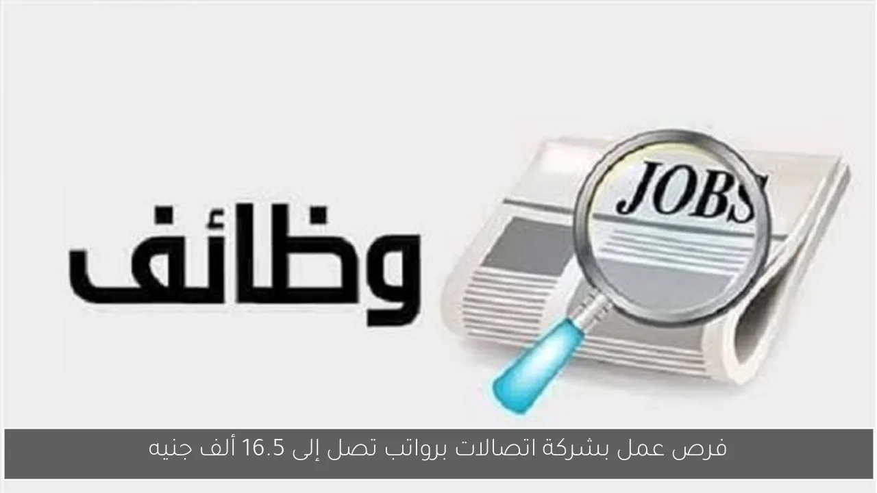 فرص عمل بشركة اتصالات برواتب تصل إلى 16.5 ألف جنيه