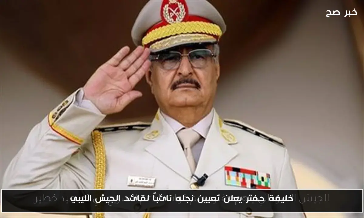 خليفة حفتر يعلن تعيين نجله نائباً لقائد الجيش الليبي