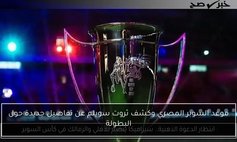موعد السوبر المصري وكشف ثروت سويلم عن تفاصيل جديدة حول البطولة