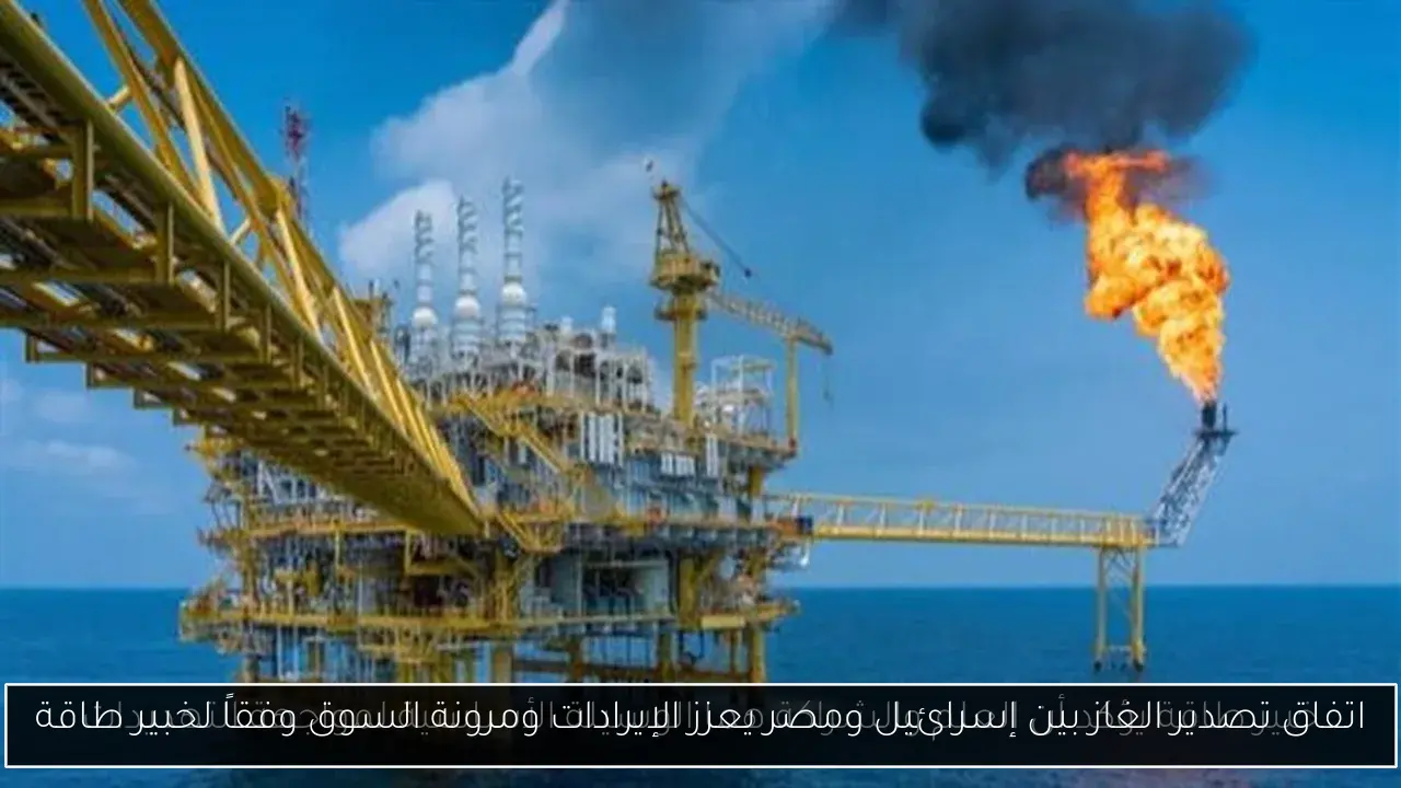 اتفاق تصدير الغاز بين إسرائيل ومصر يعزز الإيرادات ومرونة السوق وفقاً لخبير طاقة
