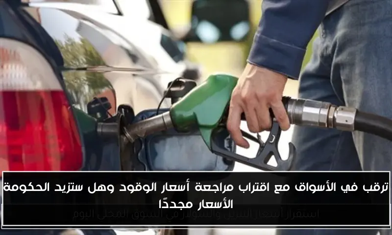 ترقب في الأسواق مع اقتراب مراجعة أسعار الوقود وهل ستزيد الحكومة الأسعار مجددًا