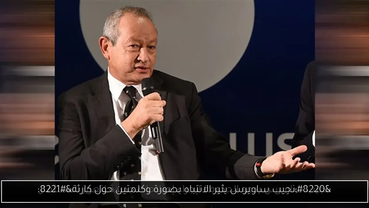 “نجيب ساويرس يثير الانتباه بصورة وكلمتين حول كارثة”
