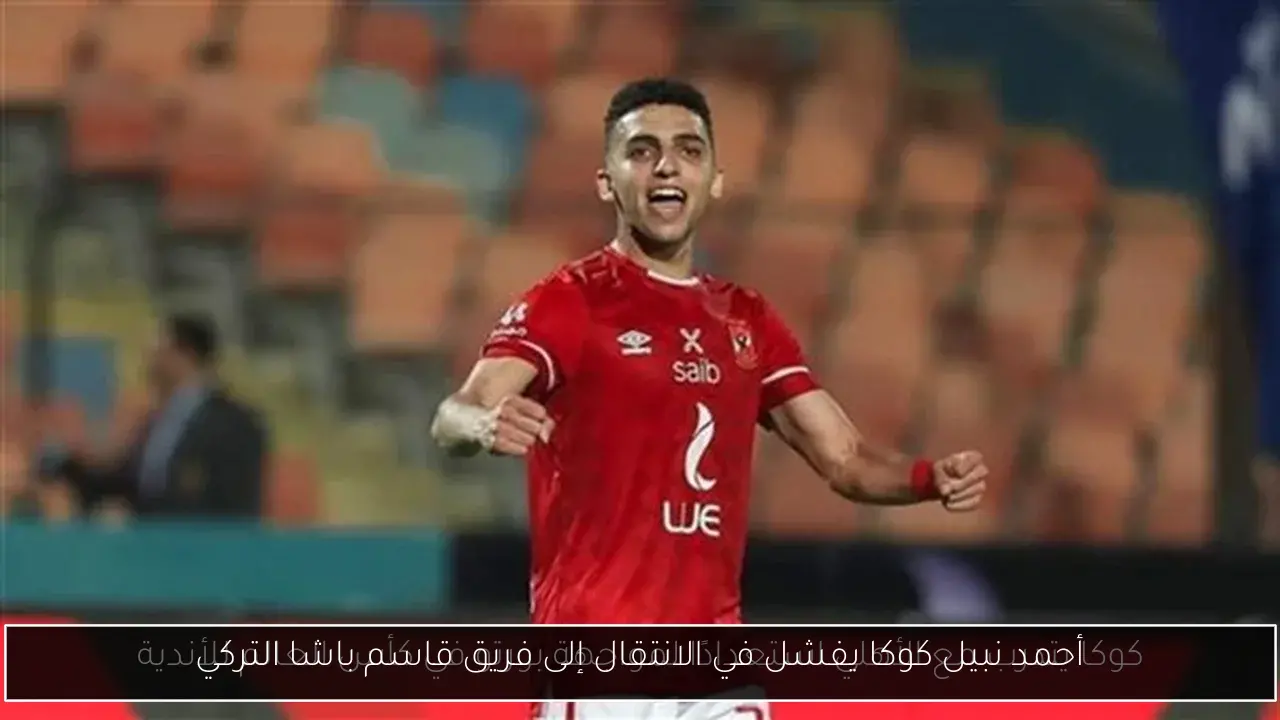 أحمد نبيل كوكا يفشل في الانتقال إلى فريق قاسم باشا التركي