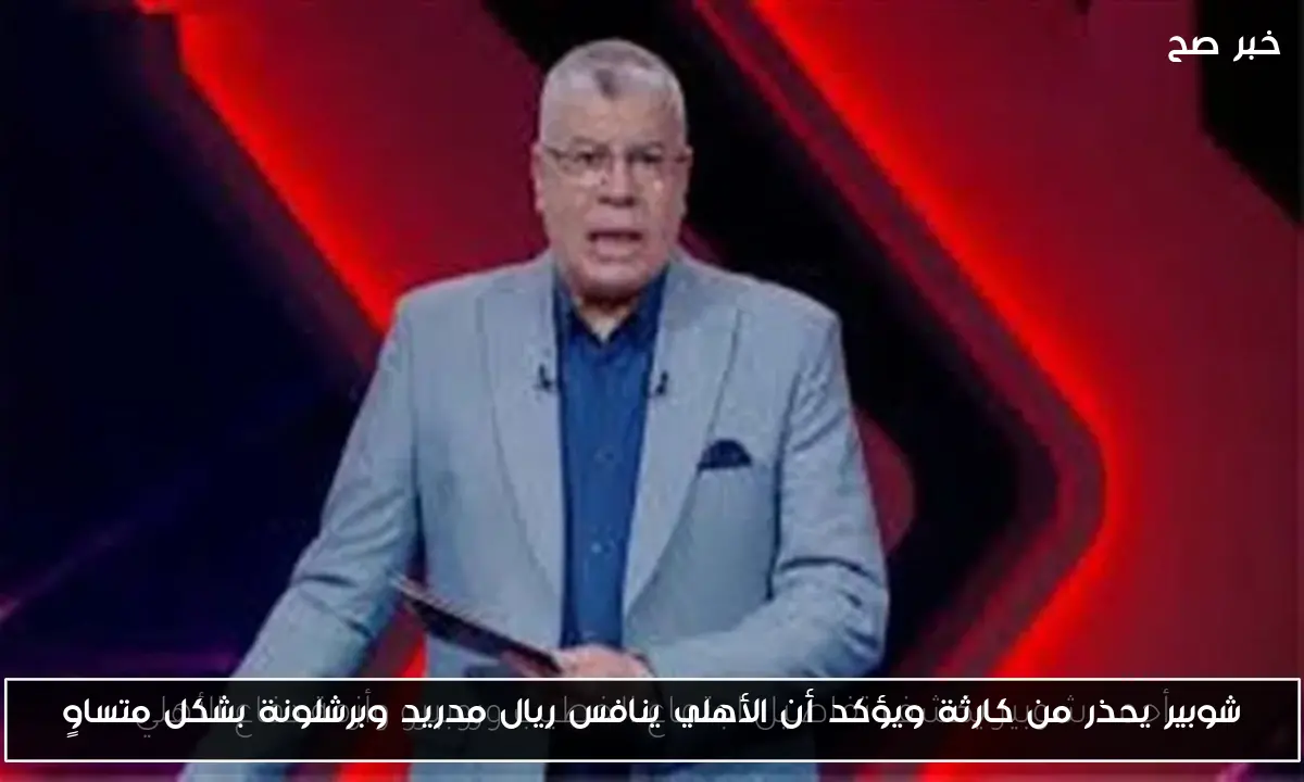 شوبير يحذر من كارثة ويؤكد أن الأهلي ينافس ريال مدريد وبرشلونة بشكل متساوٍ