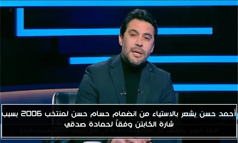 أحمد حسن يشعر بالاستياء من انضمام حسام حسن لمنتخب 2006 بسبب شارة الكابتن وفقاً لحمادة صدقي