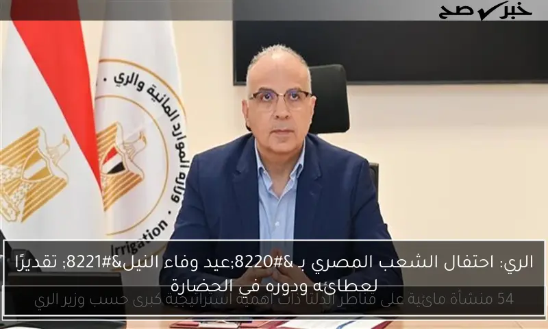 الري: احتفال الشعب المصري بـ “عيد وفاء النيل” تقديرًا لعطائه ودوره في الحضارة