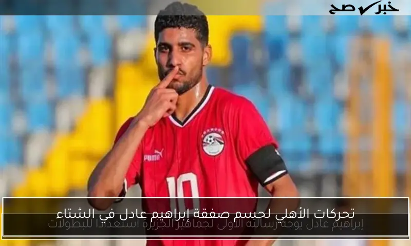 تحركات الأهلي لحسم صفقة إبراهيم عادل في الشتاء