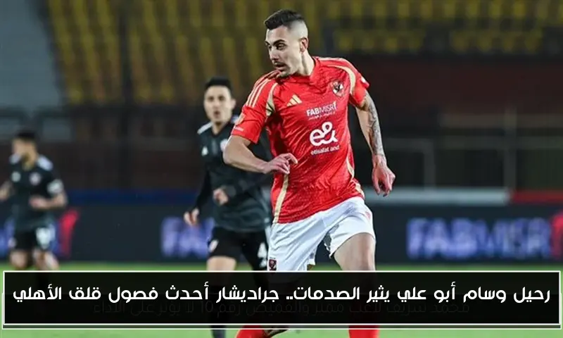 رحيل وسام أبو علي يثير الصدمات.. جراديشار أحدث فصول قلق الأهلي