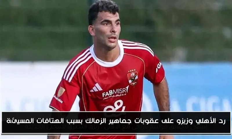 رد الأهلي وزيزو على عقوبات جماهير الزمالك بسبب الهتافات المسيئة