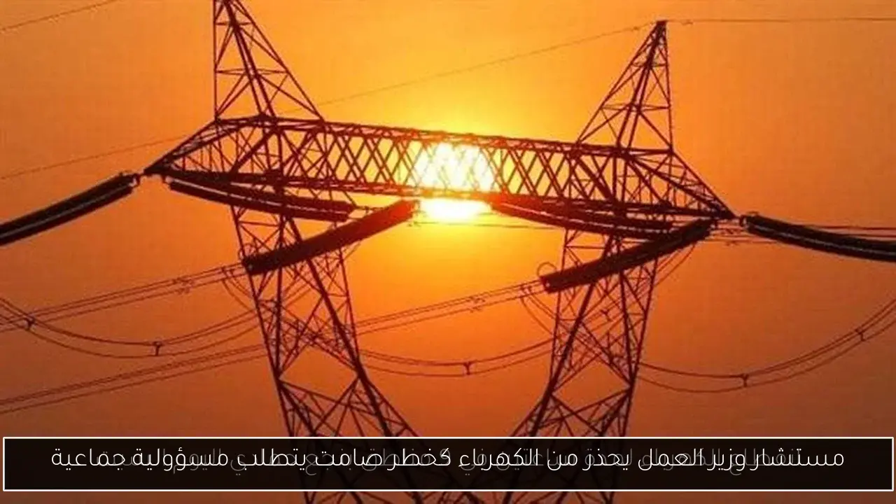 مستشار وزير العمل يحذر من الكهرباء كخطر صامت يتطلب مسؤولية جماعية