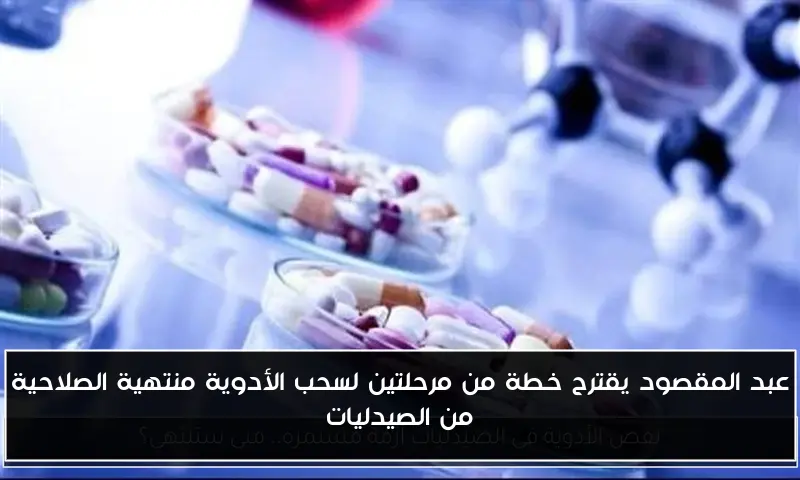 عبد المقصود يقترح خطة من مرحلتين لسحب الأدوية منتهية الصلاحية من الصيدليات