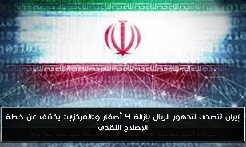 إيران تتصدى لتدهور الريال بإزالة 4 أصفار و«المركزي» يكشف عن خطة الإصلاح النقدي