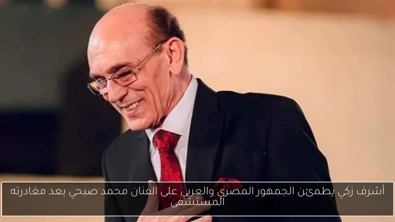 أشرف زكي يطمئن الجمهور المصري والعربي على الفنان محمد صبحي بعد مغادرته المستشفى