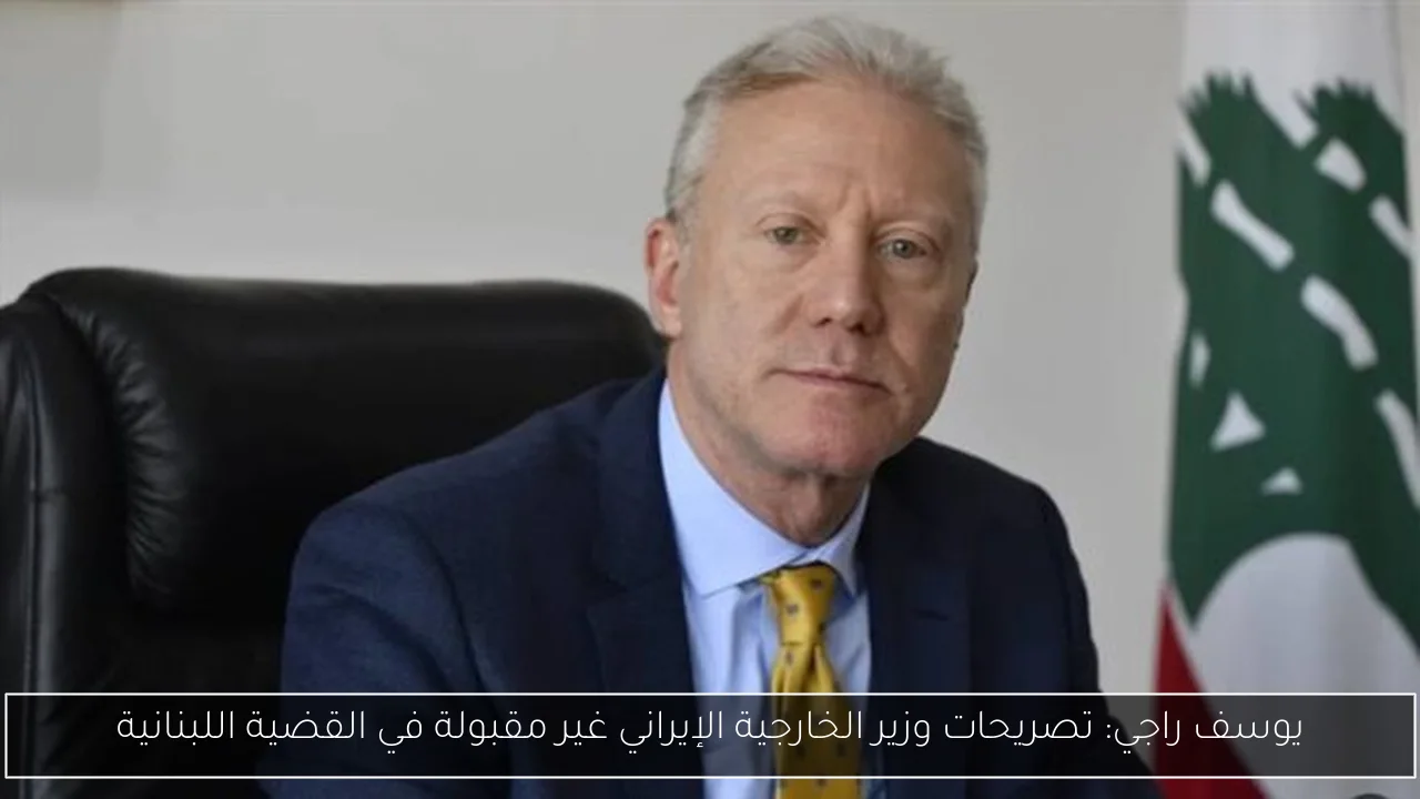 يوسف راجي: تصريحات وزير الخارجية الإيراني غير مقبولة في القضية اللبنانية