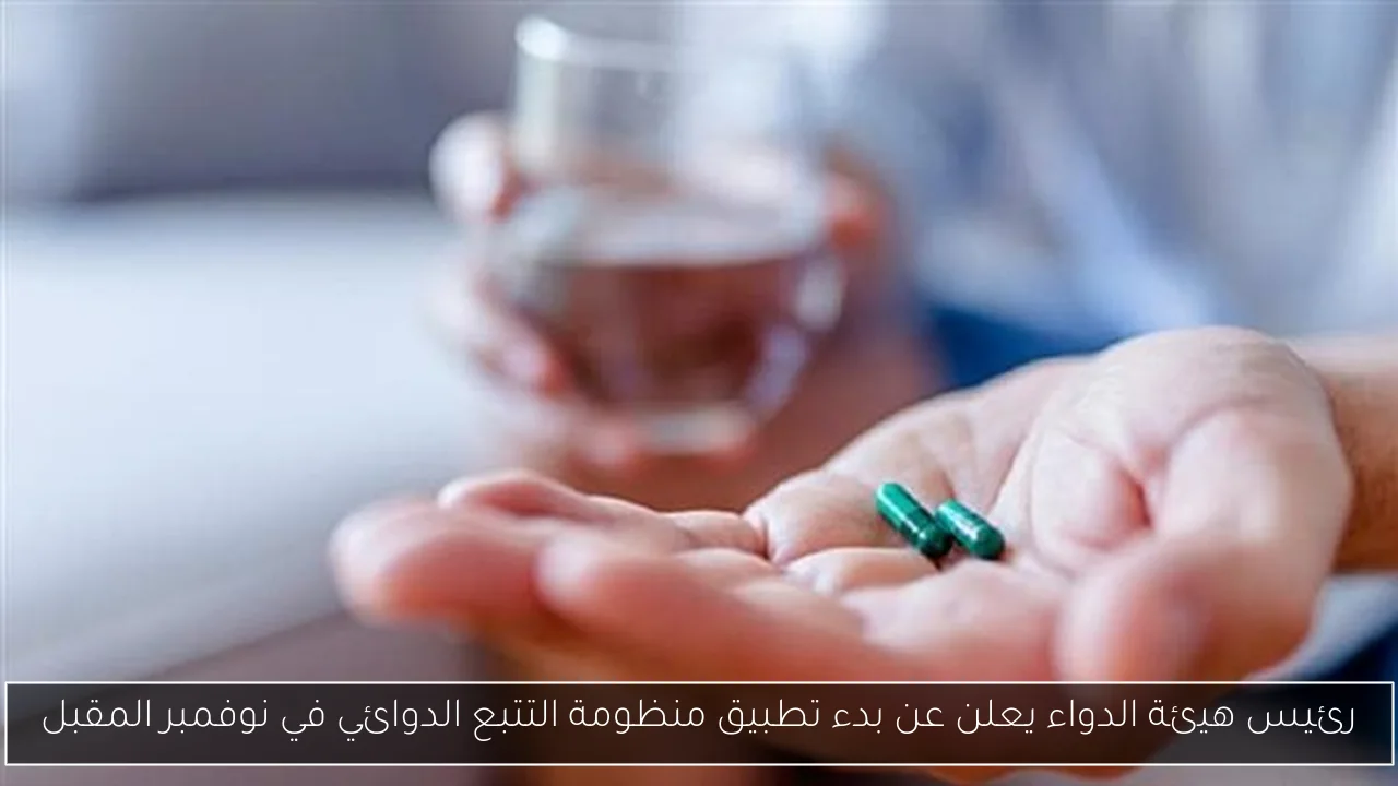 رئيس هيئة الدواء يعلن عن بدء تطبيق منظومة التتبع الدوائي في نوفمبر المقبل
