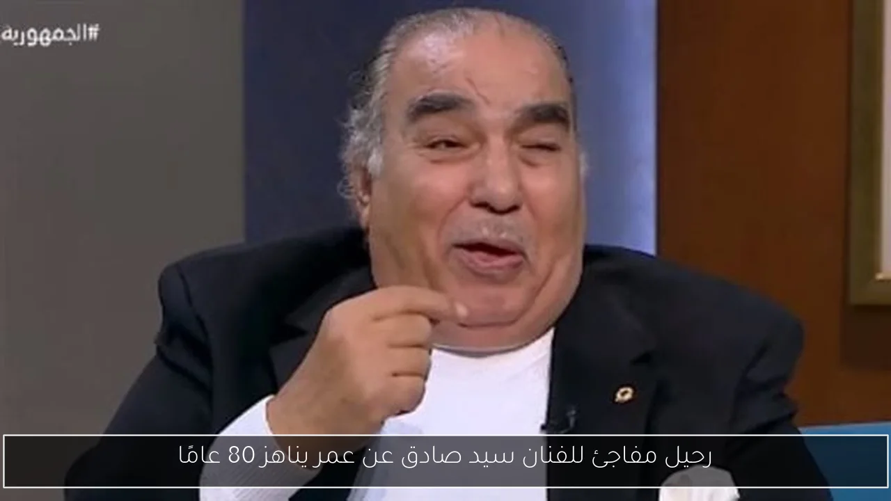 رحيل مفاجئ للفنان سيد صادق عن عمر يناهز 80 عامًا