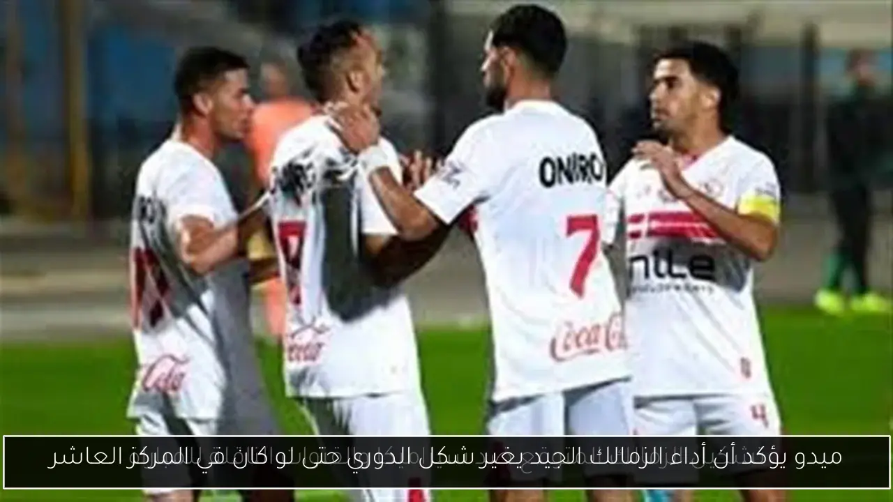 ميدو يؤكد أن أداء الزمالك الجيد يغير شكل الدوري حتى لو كان في المركز العاشر