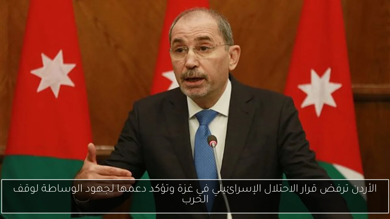 الأردن ترفض قرار الاحتلال الإسرائيلي في غزة وتؤكد دعمها لجهود الوساطة لوقف الحرب