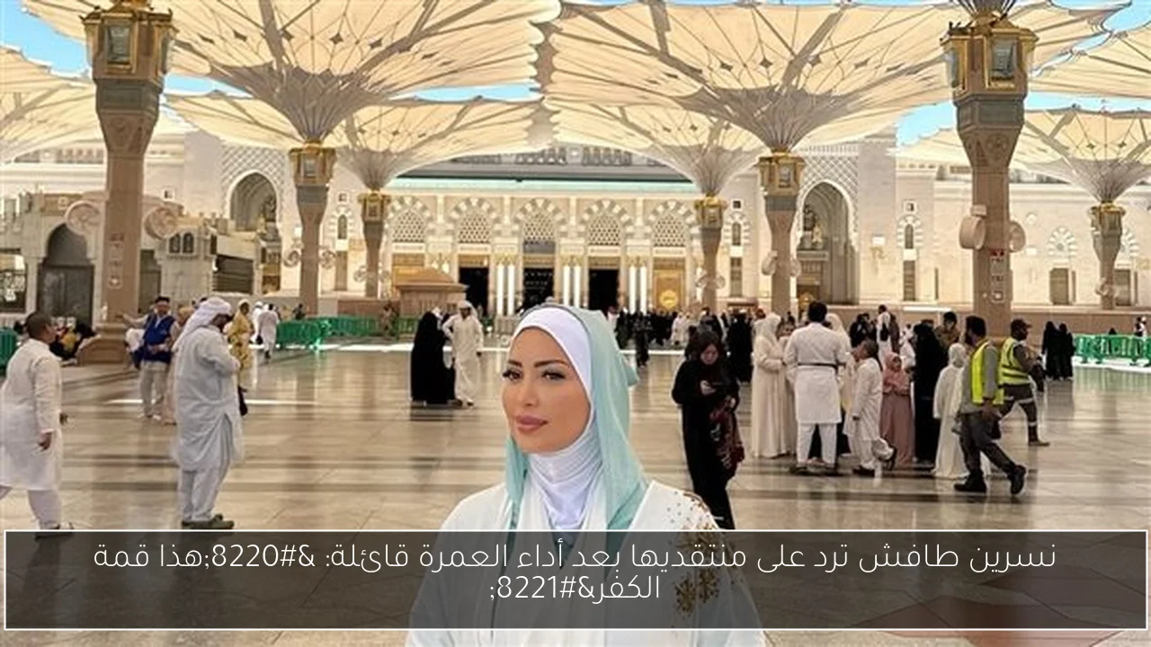 نسرين طافش ترد على منتقديها بعد أداء العمرة قائلة: “هذا قمة الكفر”