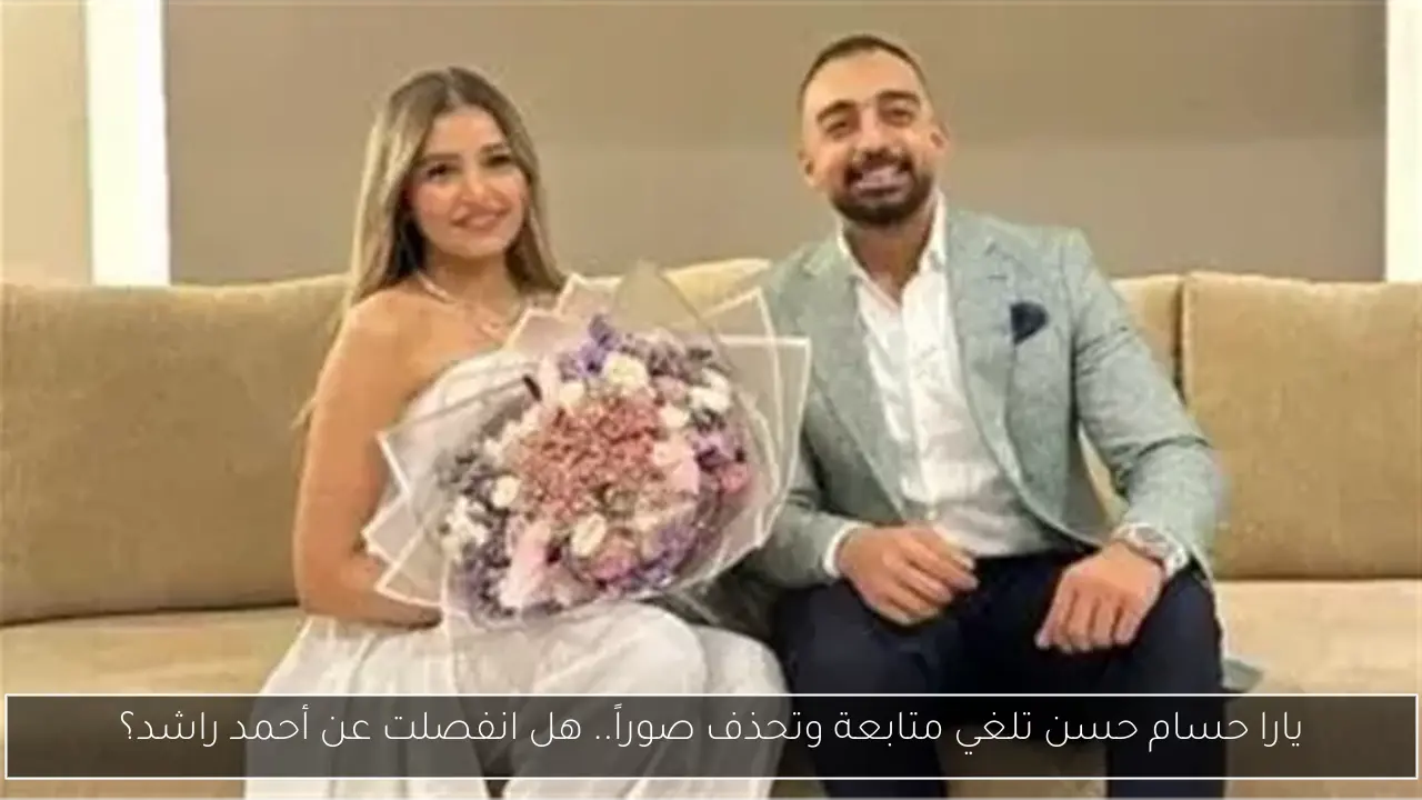 يارا حسام حسن تلغي متابعة وتحذف صوراً.. هل انفصلت عن أحمد راشد؟