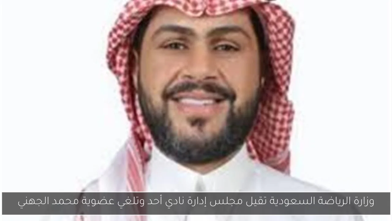 وزارة الرياضة السعودية تقيل مجلس إدارة نادي أحد وتلغي عضوية محمد الجهني
