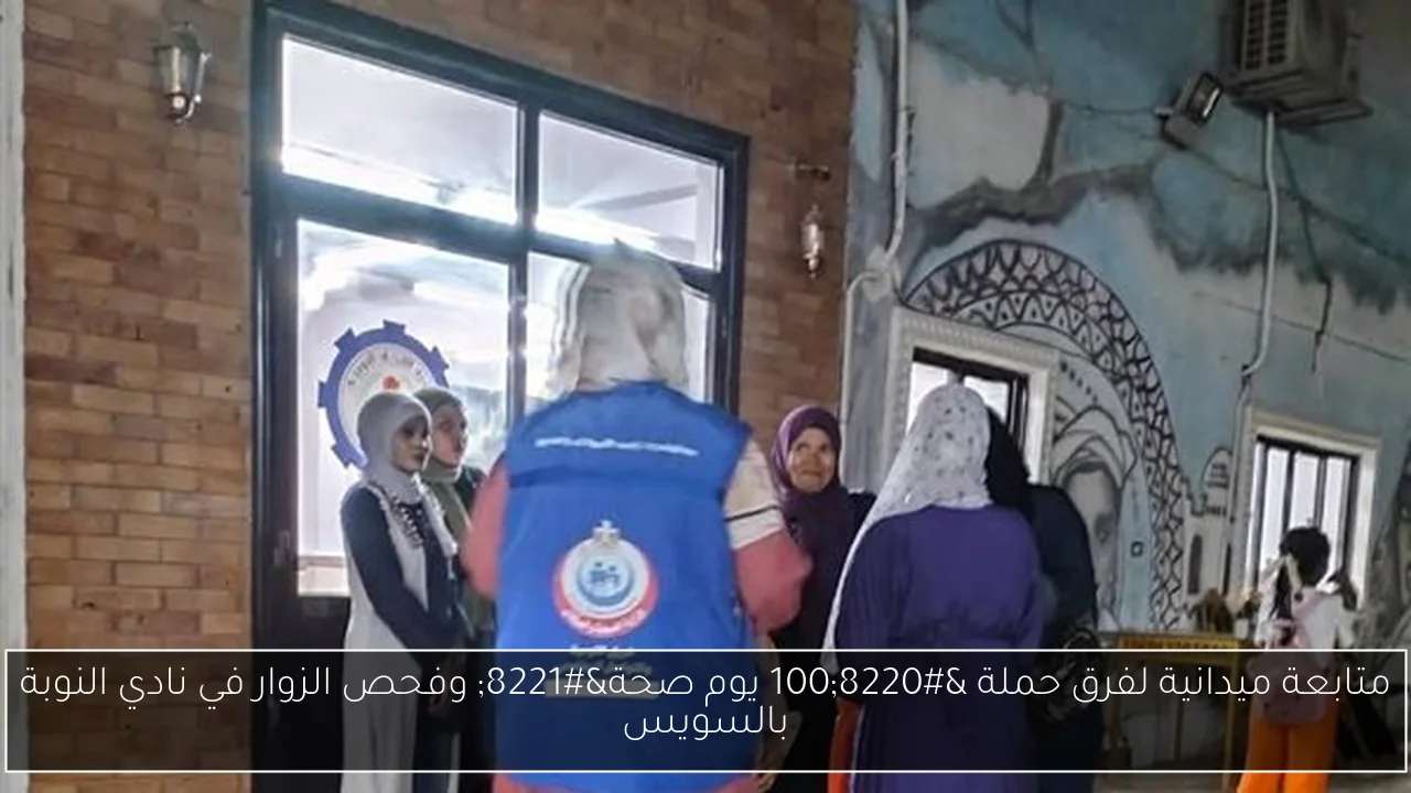متابعة ميدانية لفرق حملة “100 يوم صحة” وفحص الزوار في نادي النوبة بالسويس