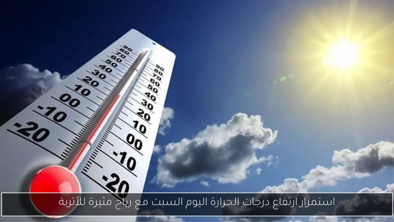 استمرار ارتفاع درجات الحرارة اليوم السبت مع رياح مثيرة للأتربة