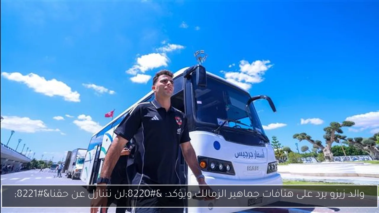 والد زيزو يرد على هتافات جماهير الزمالك ويؤكد: “لن نتنازل عن حقنا”