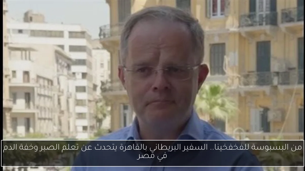 من البسبوسة للفخفخينا.. السفير البريطاني بالقاهرة يتحدث عن تعلم الصبر وخفة الدم في مصر