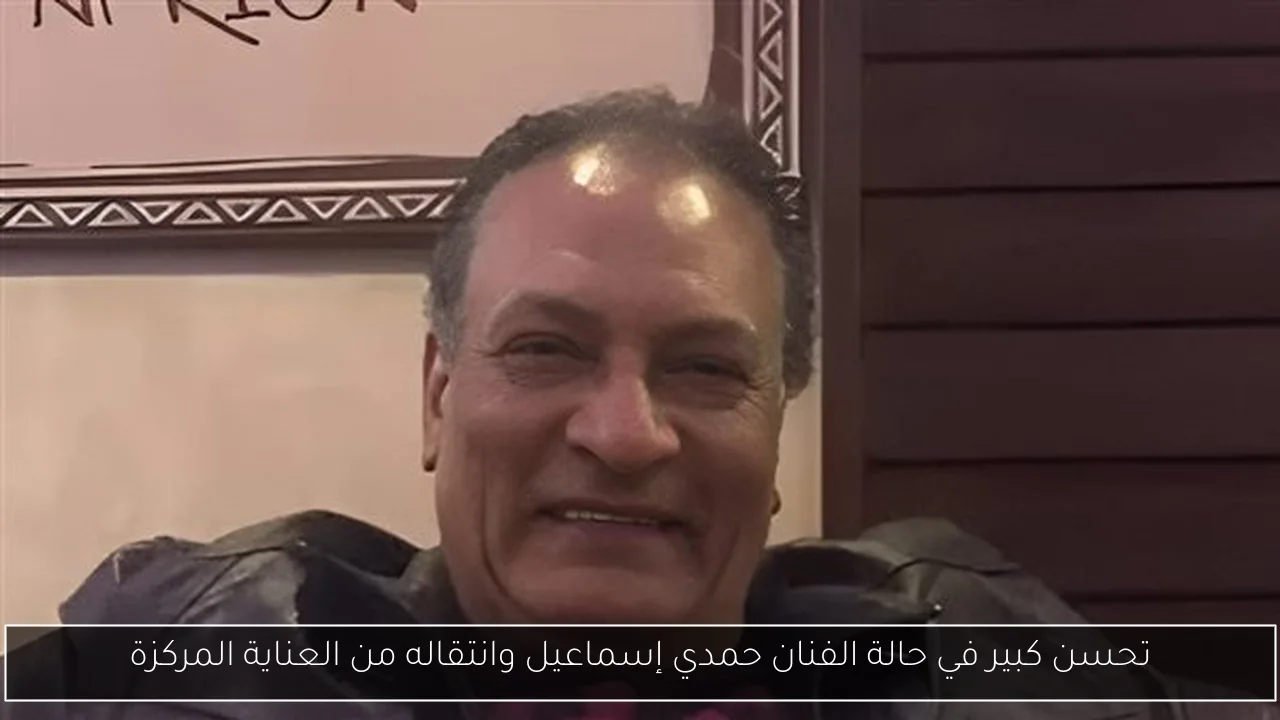 تحسن كبير في حالة الفنان حمدي إسماعيل وانتقاله من العناية المركزة