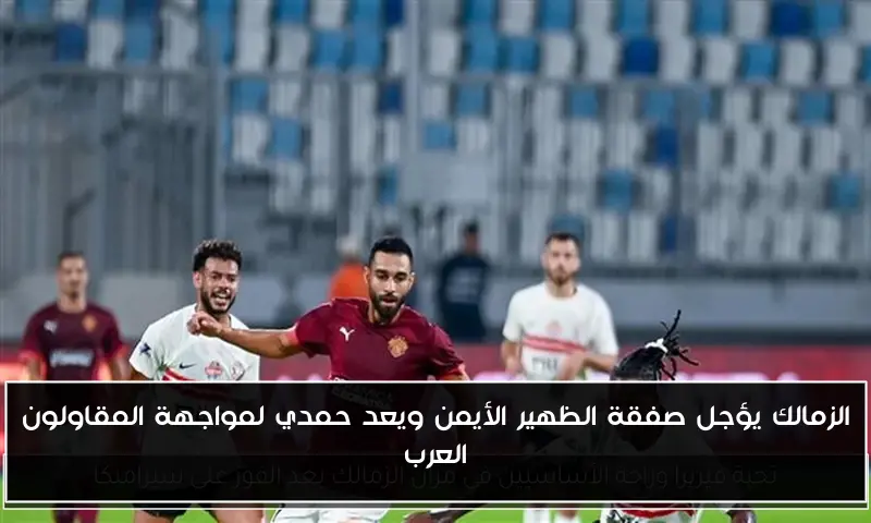 الزمالك يؤجل صفقة الظهير الأيمن ويعد حمدي لمواجهة المقاولون العرب