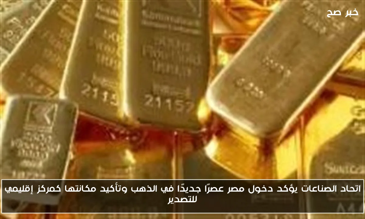 اتحاد الصناعات يؤكد دخول مصر عصرًا جديدًا في الذهب وتأكيد مكانتها كمركز إقليمي للتصدير