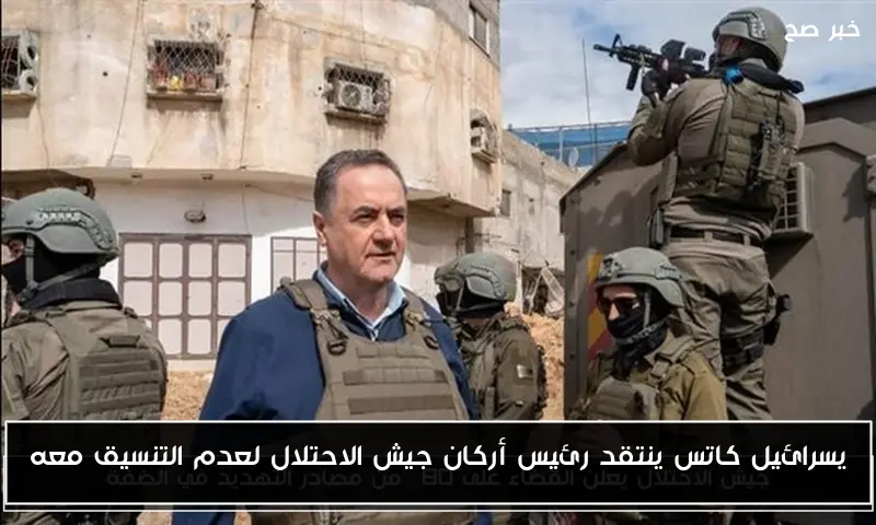 يسرائيل كاتس ينتقد رئيس أركان جيش الاحتلال لعدم التنسيق معه
