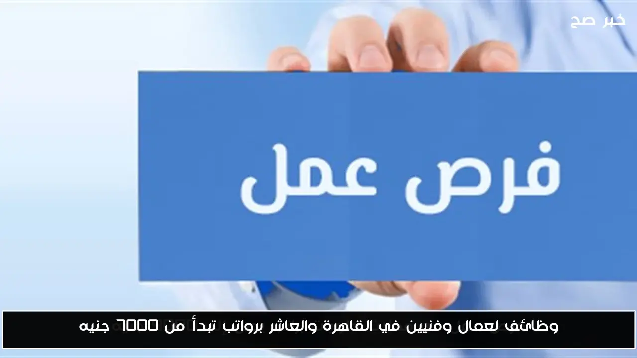 وظائف لعمال وفنيين في القاهرة والعاشر برواتب تبدأ من 7000 جنيه