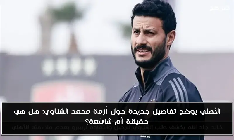 الأهلي يوضح تفاصيل جديدة حول أزمة محمد الشناوي: هل هي حقيقة أم شائعة؟