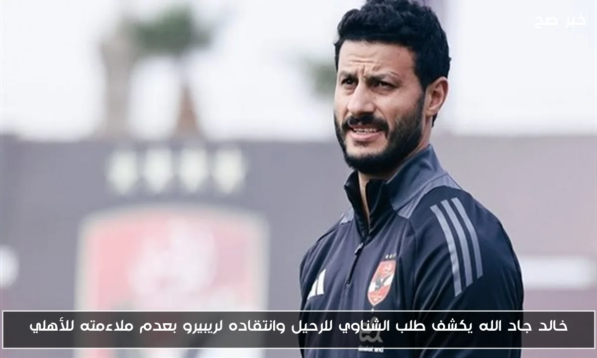 خالد جاد الله يكشف طلب الشناوي للرحيل وانتقاده لريبيرو بعدم ملاءمته للأهلي