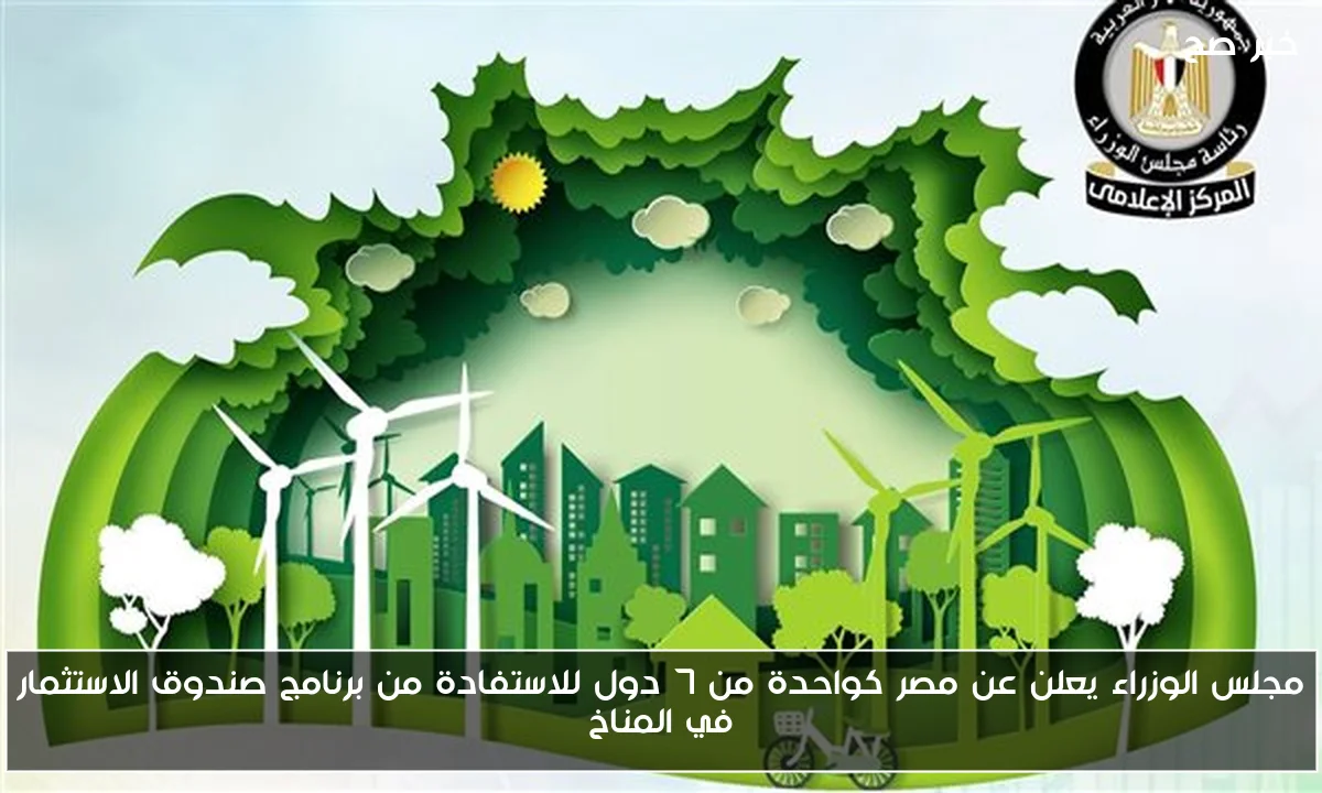 مجلس الوزراء يعلن عن مصر كواحدة من 7 دول للاستفادة من برنامج صندوق الاستثمار في المناخ