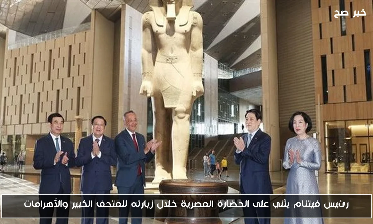 رئيس فيتنام يثني على الحضارة المصرية خلال زيارته للمتحف الكبير والأهرامات